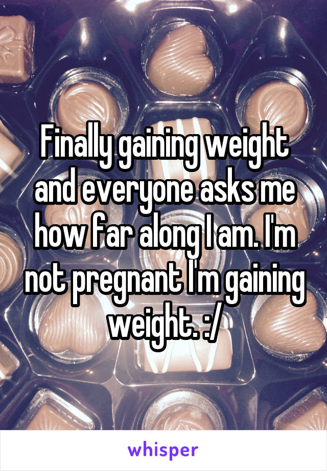 Finally gaining weight and everyone asks me how far along I am. I'm not pregnant I'm gaining weight. :/