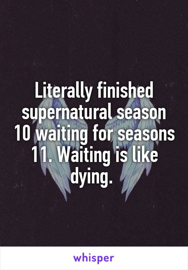 Literally finished supernatural season 10 waiting for seasons 11. Waiting is like dying. 