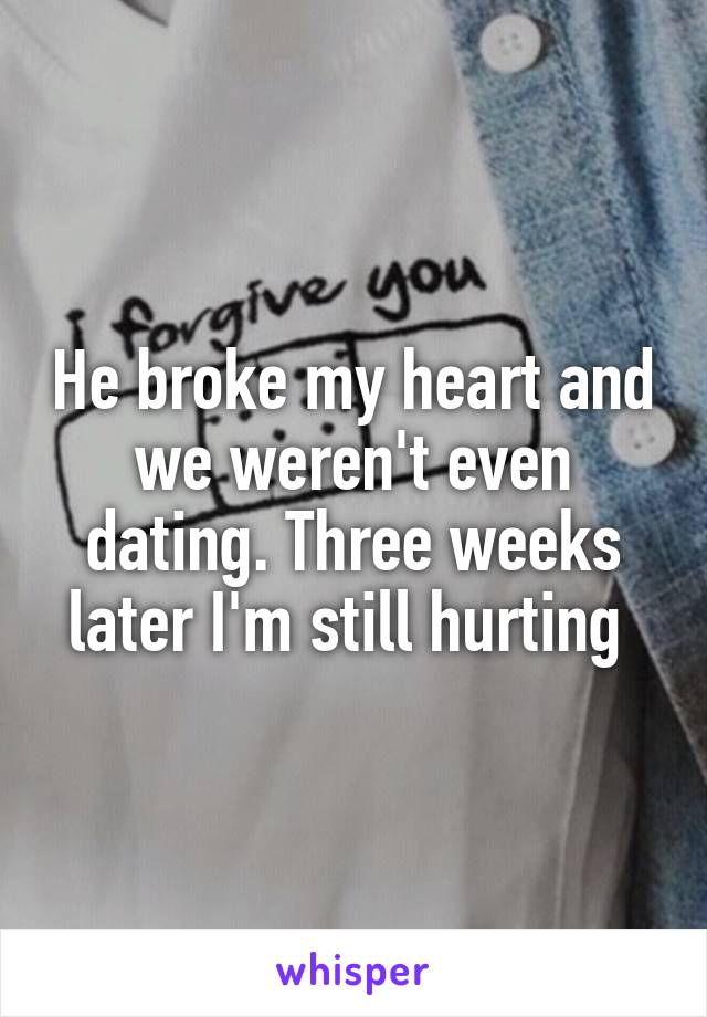 He broke my heart and we weren't even dating. Three weeks later I'm still hurting 