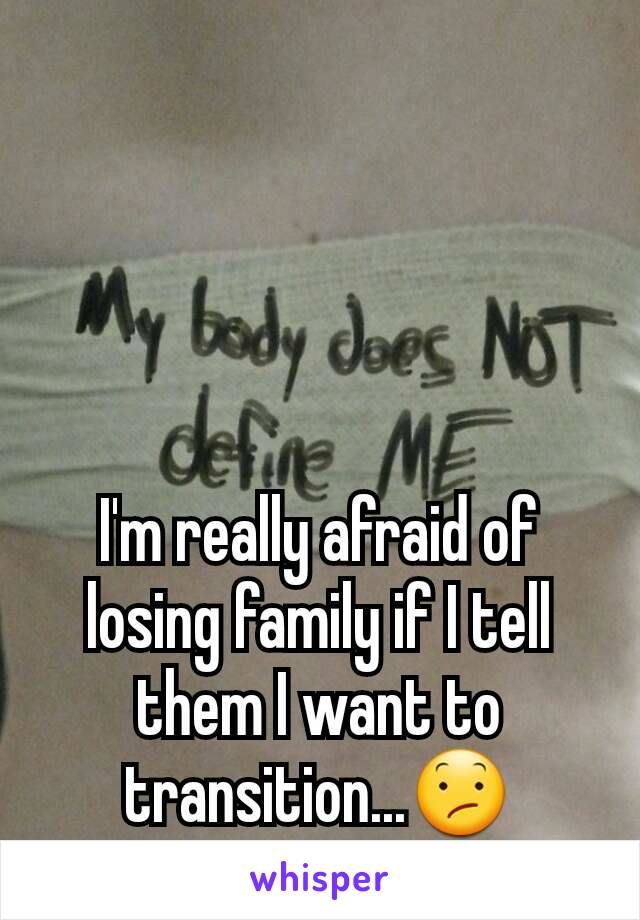 I'm really afraid of losing family if I tell them I want to transition...😕