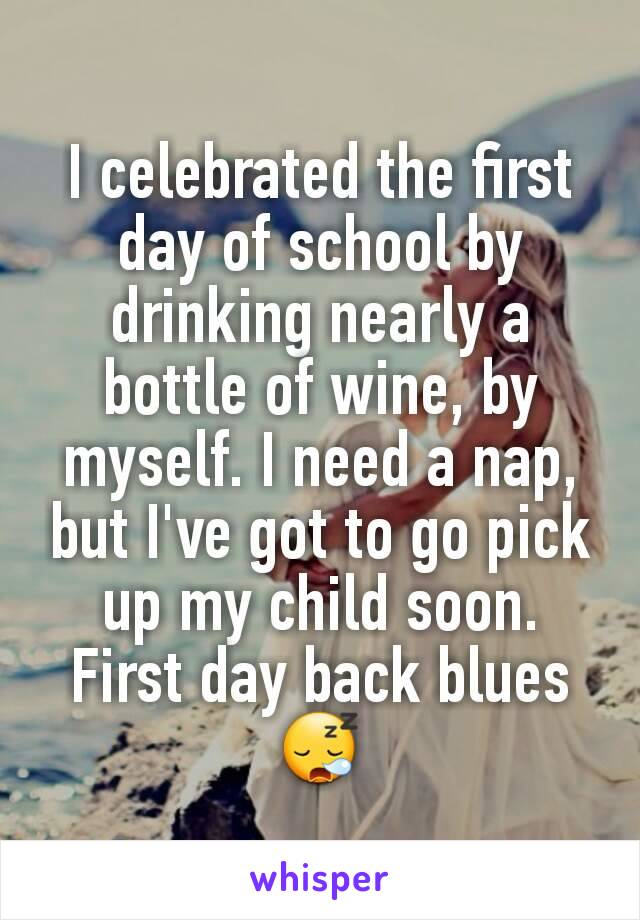 I celebrated the first day of school by drinking nearly a bottle of wine, by myself. I need a nap, but I've got to go pick up my child soon. First day back blues 😪