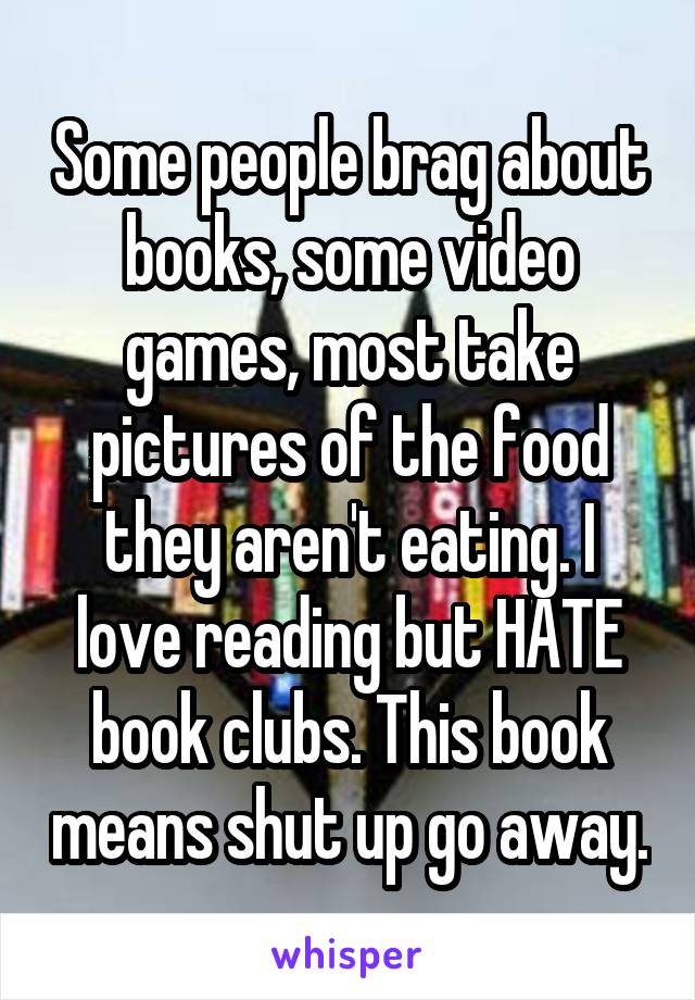 Some people brag about books, some video games, most take pictures of the food they aren't eating. I love reading but HATE book clubs. This book means shut up go away.