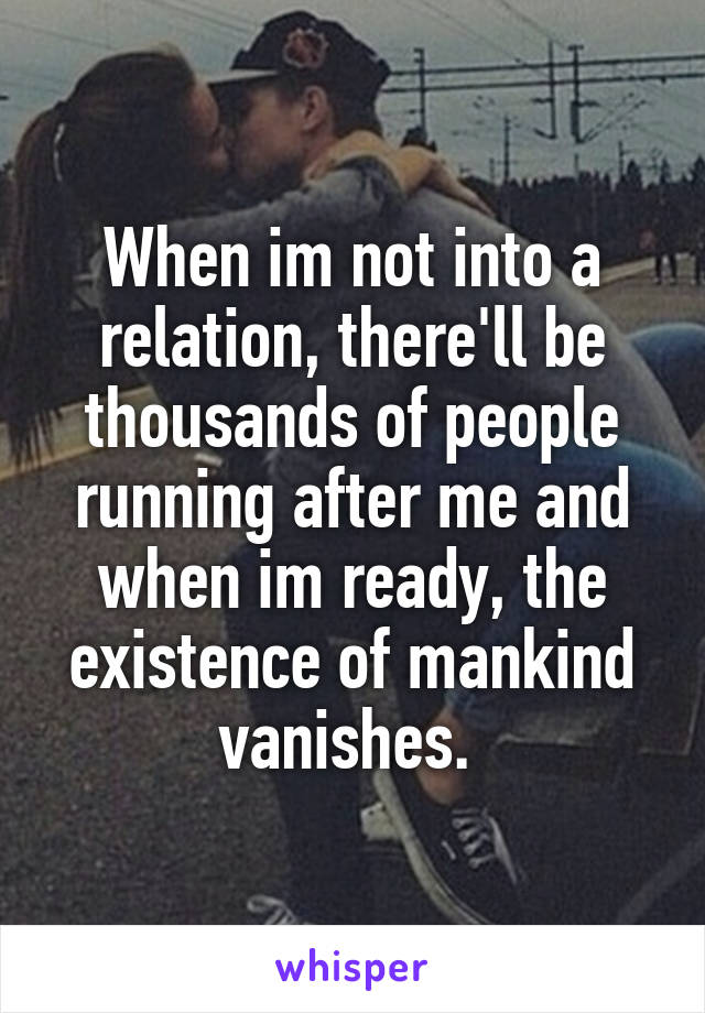 When im not into a relation, there'll be thousands of people running after me and when im ready, the existence of mankind vanishes. 