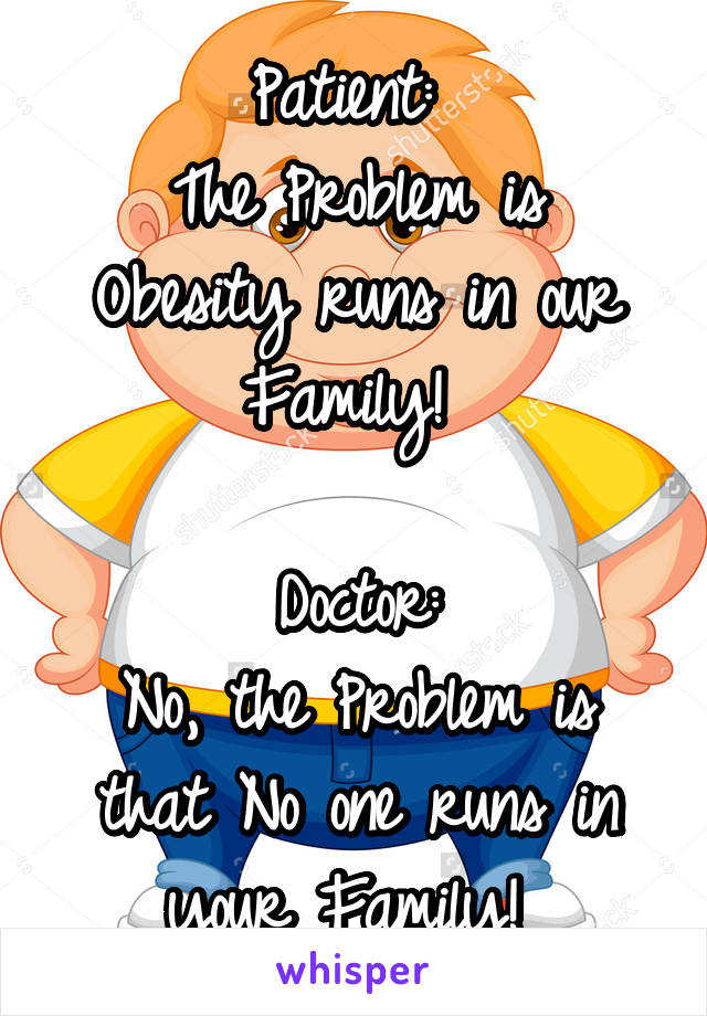 Patient: 
The Problem is Obesity runs in our Family! 

Doctor:
No, the Problem is that No one runs in your Family! 