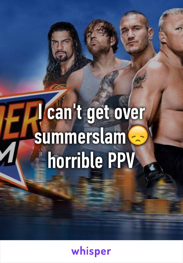 I can't get over summerslam😞 horrible PPV