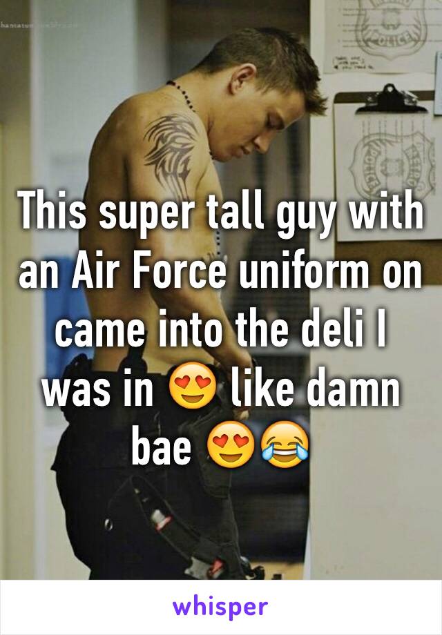 This super tall guy with an Air Force uniform on  came into the deli I was in 😍 like damn bae 😍😂