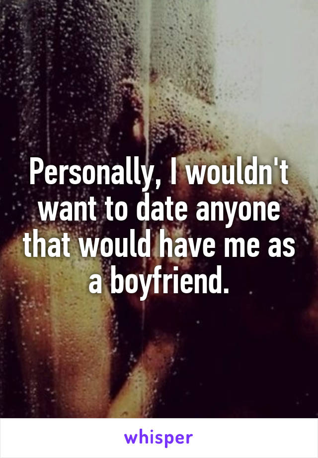 Personally, I wouldn't want to date anyone that would have me as a boyfriend.