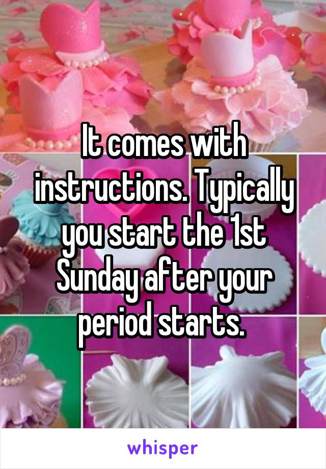 It comes with instructions. Typically you start the 1st Sunday after your period starts. 