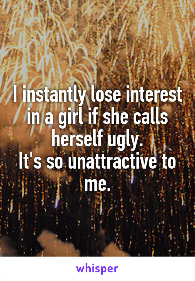 I instantly lose interest in a girl if she calls herself ugly.
It's so unattractive to me.