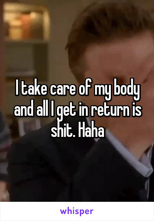 I take care of my body and all I get in return is shit. Haha