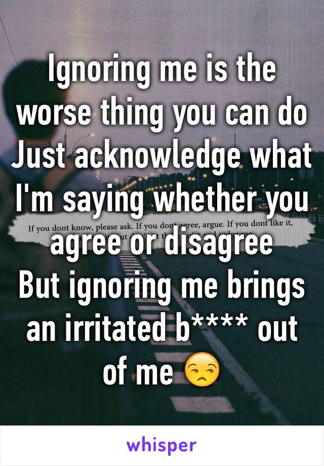 Ignoring me is the worse thing you can do
Just acknowledge what I'm saying whether you agree or disagree 
But ignoring me brings an irritated b**** out of me 😒