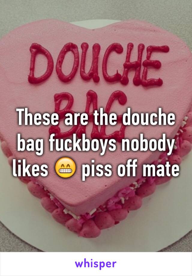 These are the douche bag fuckboys nobody likes 😁 piss off mate 