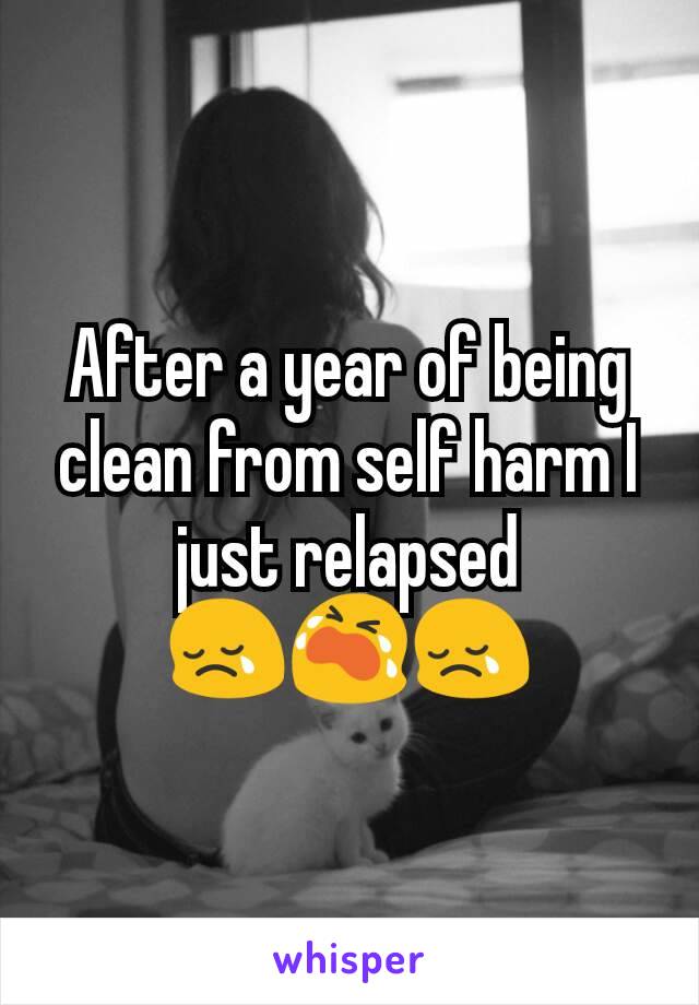 After a year of being clean from self harm I just relapsed
😢😭😢