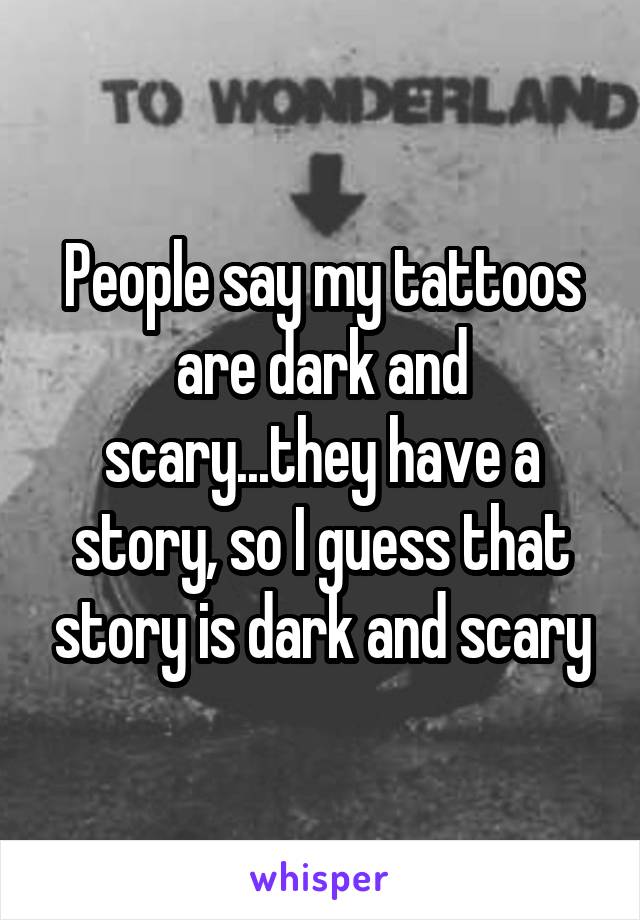 People say my tattoos are dark and scary...they have a story, so I guess that story is dark and scary