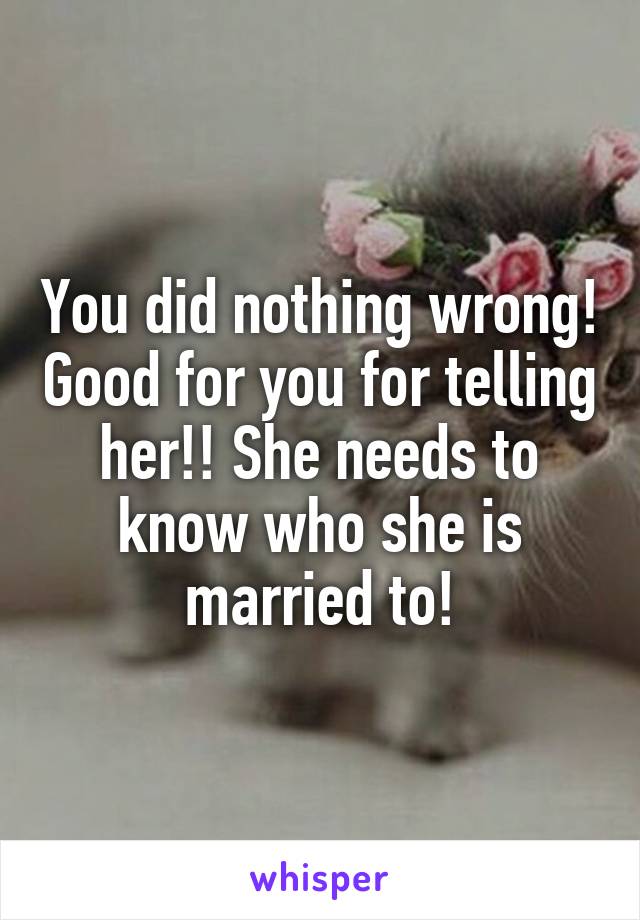 You did nothing wrong! Good for you for telling her!! She needs to know who she is married to!