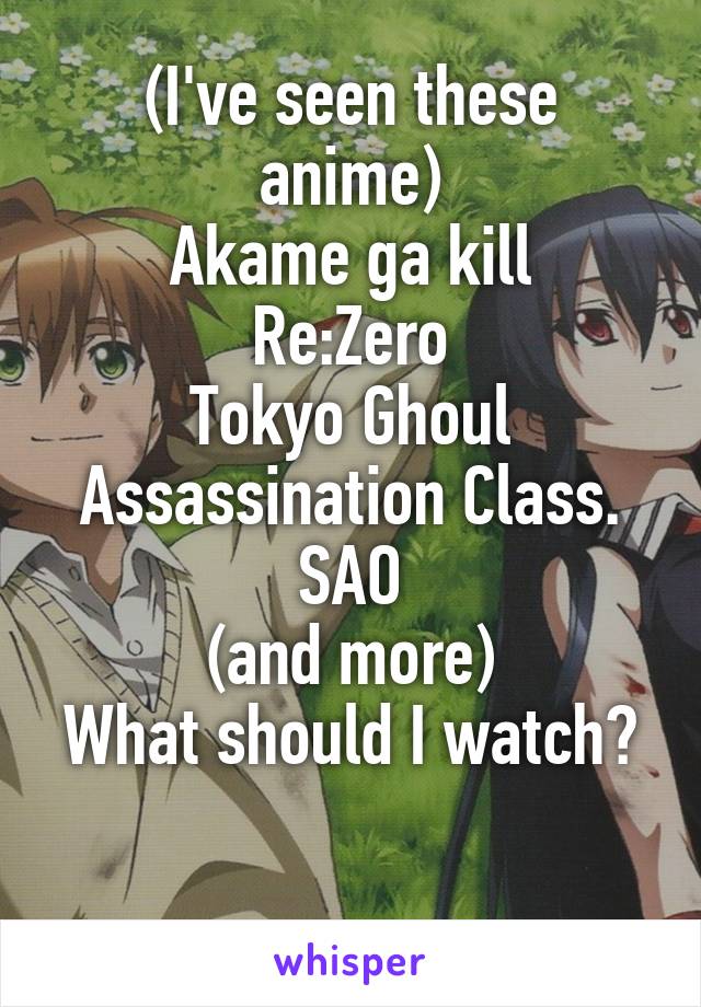 (I've seen these anime)
Akame ga kill
Re:Zero
Tokyo Ghoul
Assassination Class.
SAO
(and more)
What should I watch?

