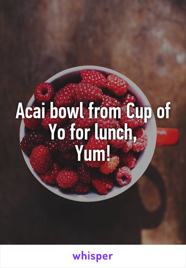 Acai bowl from Cup of Yo for lunch,
Yum!