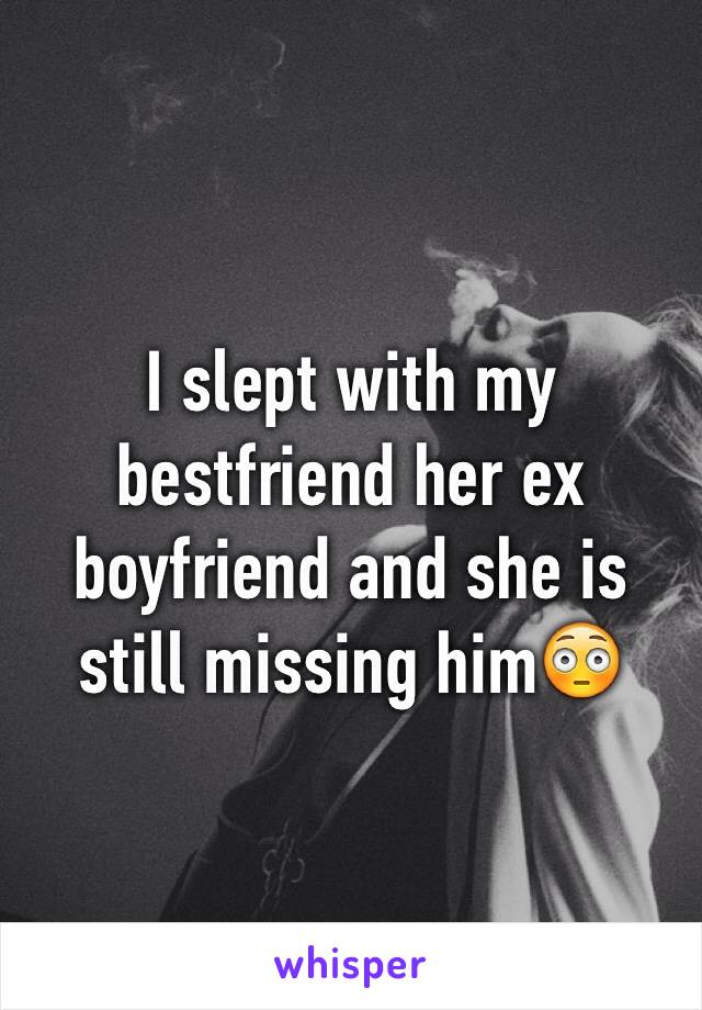 I slept with my bestfriend her ex boyfriend and she is still missing him😳