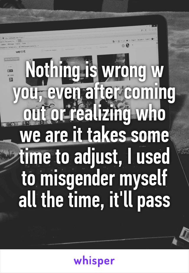 Nothing is wrong w you, even after coming out or realizing who we are it takes some time to adjust, I used to misgender myself all the time, it'll pass