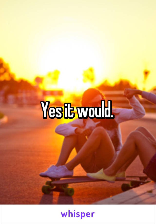 Yes it would. 