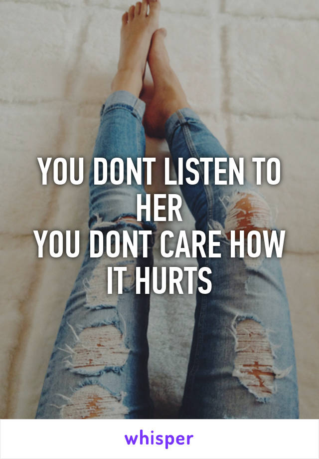 
YOU DONT LISTEN TO HER
YOU DONT CARE HOW IT HURTS
