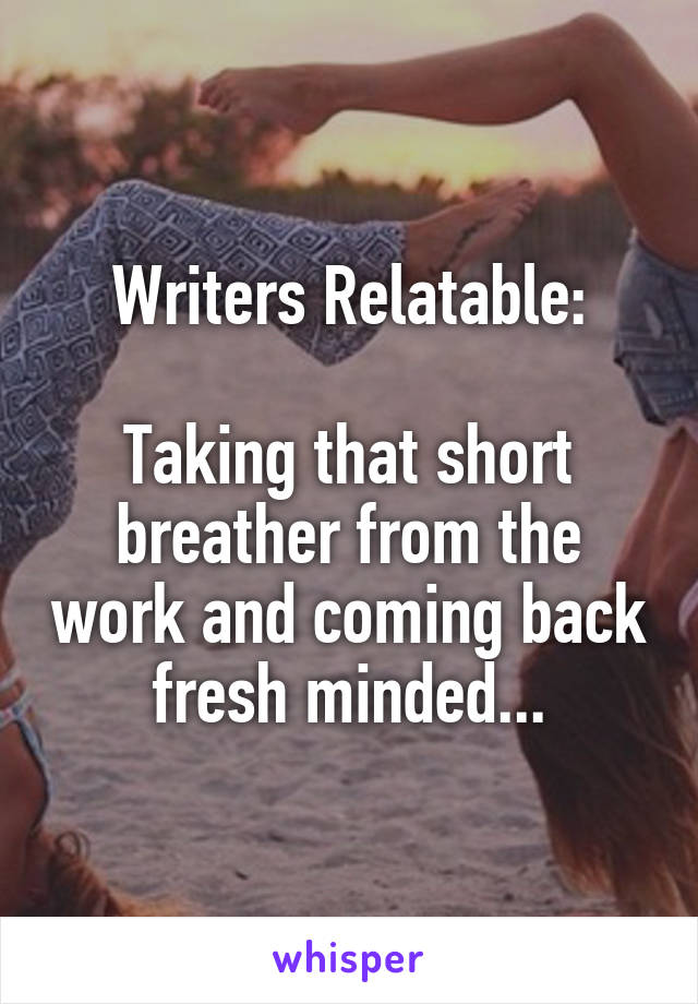 Writers Relatable:

Taking that short breather from the work and coming back fresh minded...