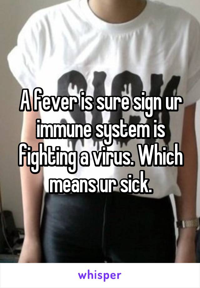 A fever is sure sign ur immune system is fighting a virus. Which means ur sick.