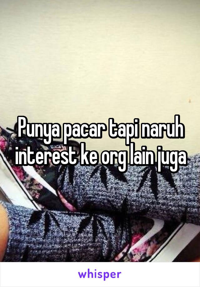 Punya pacar tapi naruh interest ke org lain juga