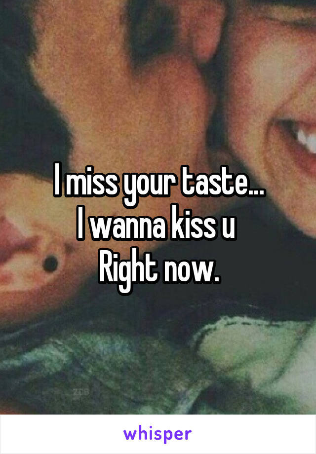 I miss your taste...
I wanna kiss u 
Right now.