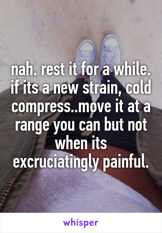 nah. rest it for a while. if its a new strain, cold compress..move it at a range you can but not when its excruciatingly painful.