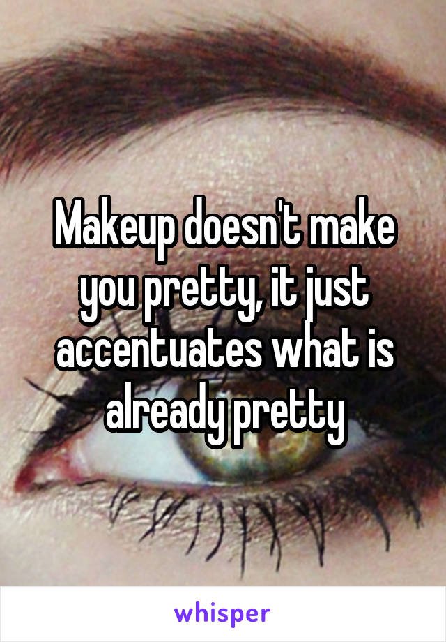 Makeup doesn't make you pretty, it just accentuates what is already pretty