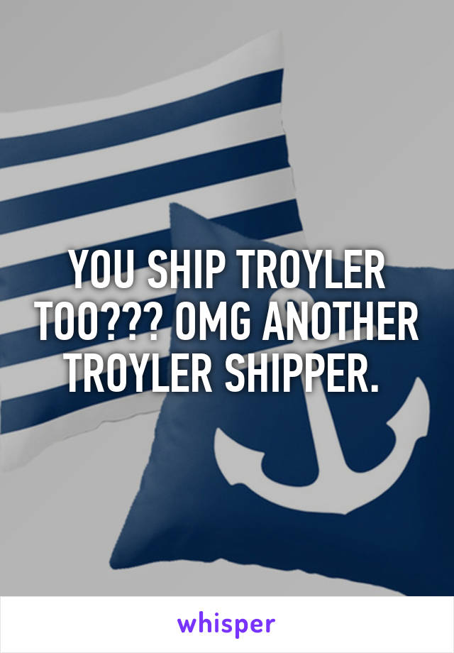 YOU SHIP TROYLER TOO??? OMG ANOTHER TROYLER SHIPPER. 