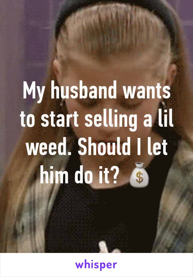 My husband wants to start selling a lil weed. Should I let him do it? 💰