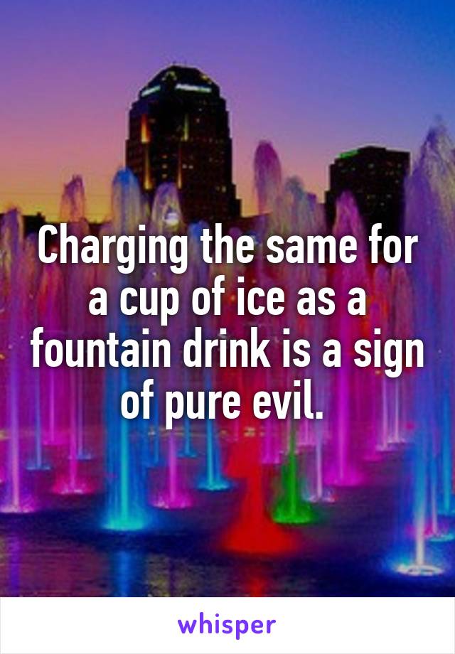 Charging the same for a cup of ice as a fountain drink is a sign of pure evil. 