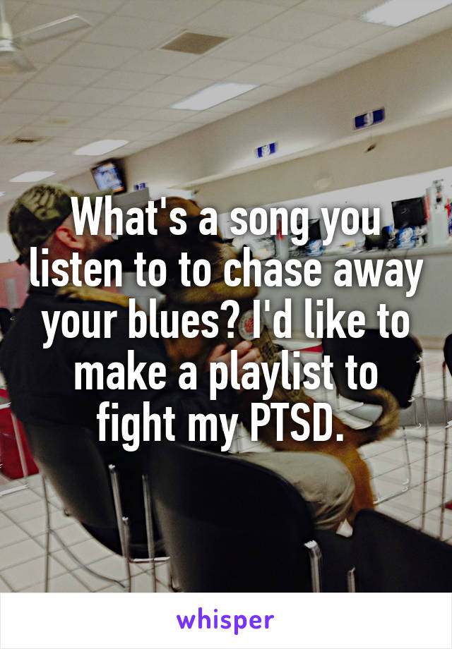 What's a song you listen to to chase away your blues? I'd like to make a playlist to fight my PTSD. 