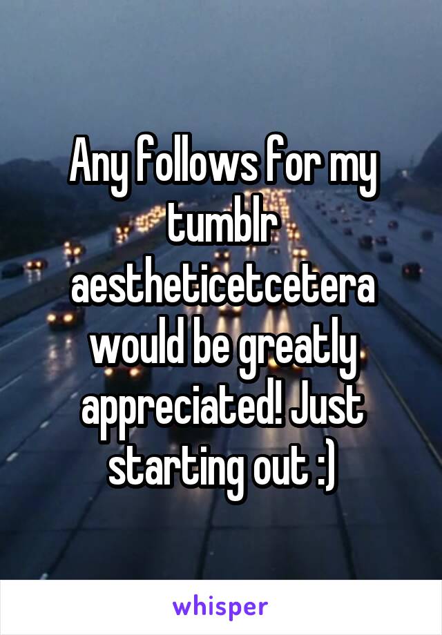 Any follows for my tumblr aestheticetcetera would be greatly appreciated! Just starting out :)