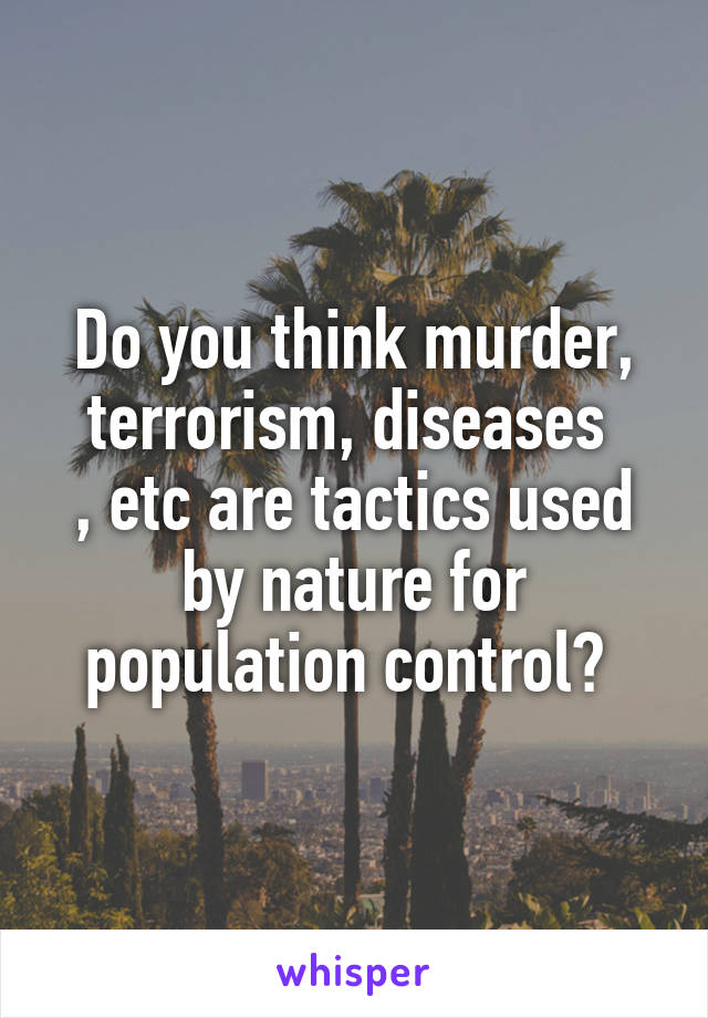 Do you think murder, terrorism, diseases 
, etc are tactics used by nature for population control? 