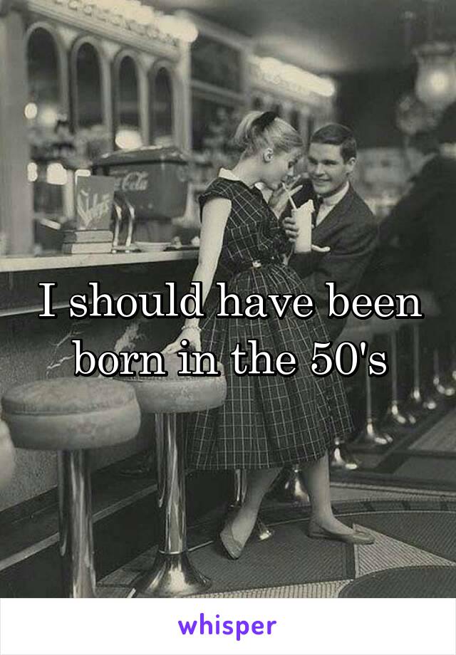 I should have been born in the 50's