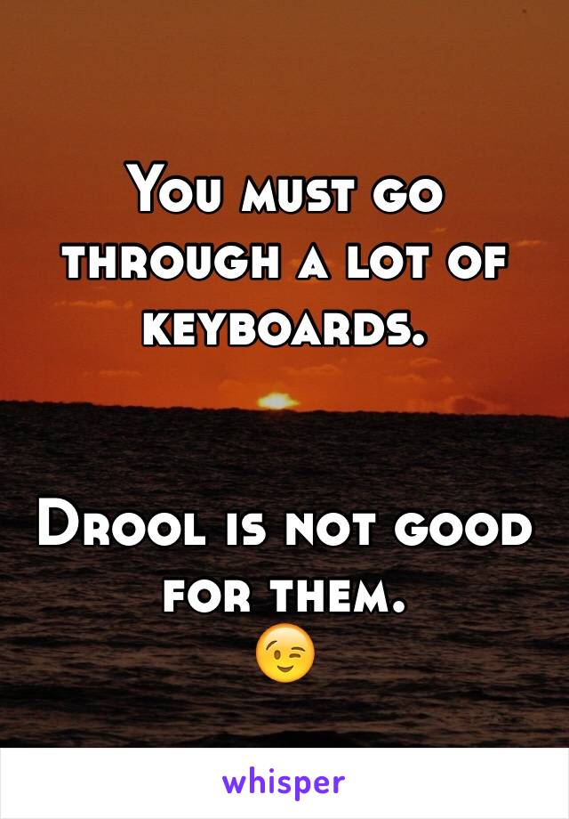 You must go through a lot of keyboards. 


Drool is not good for them. 
😉