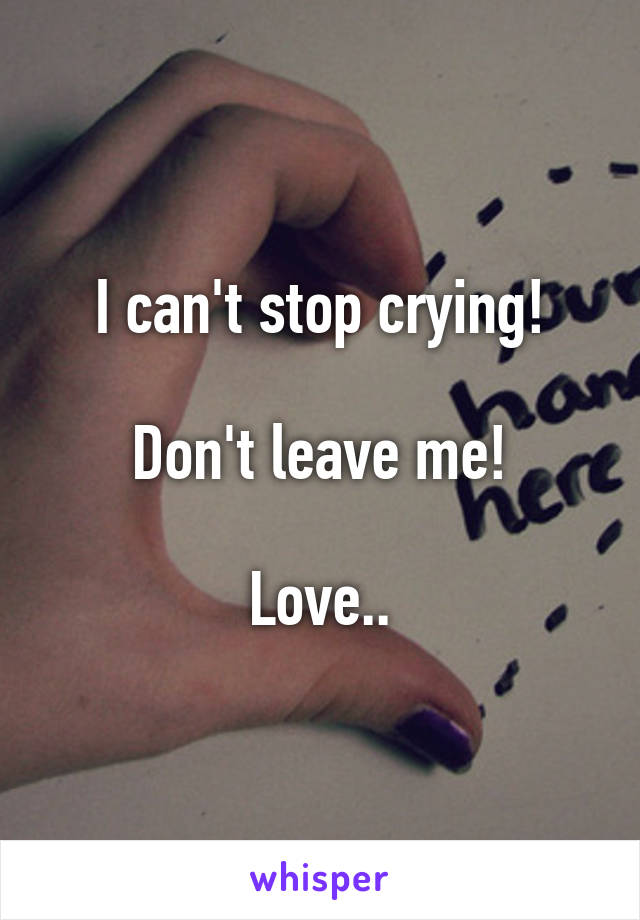 I can't stop crying!

Don't leave me!

Love..