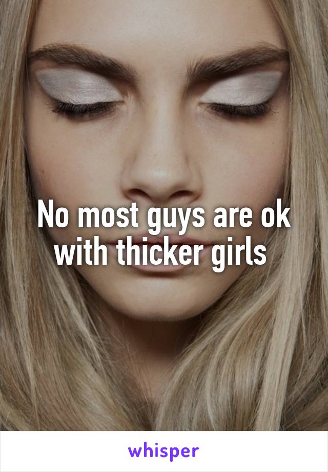 No most guys are ok with thicker girls 