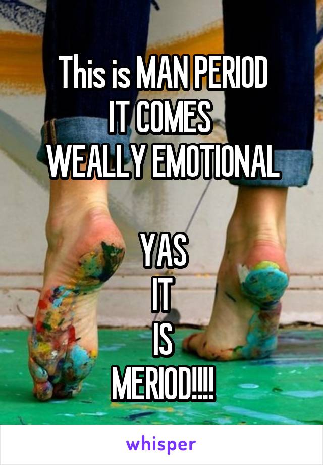 This is MAN PERIOD
IT COMES 
WEALLY EMOTIONAL

YAS
IT
IS
MERIOD!!!!