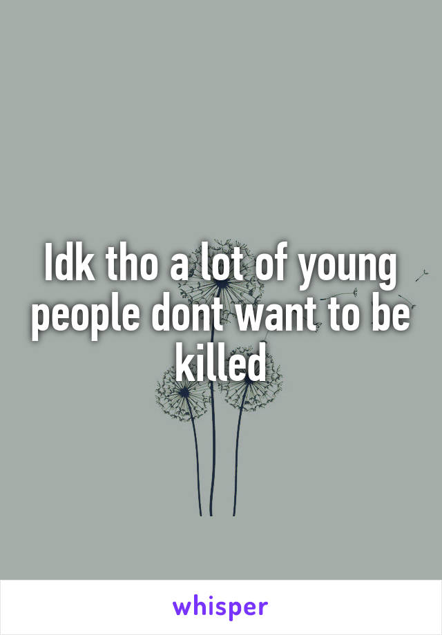 Idk tho a lot of young people dont want to be killed