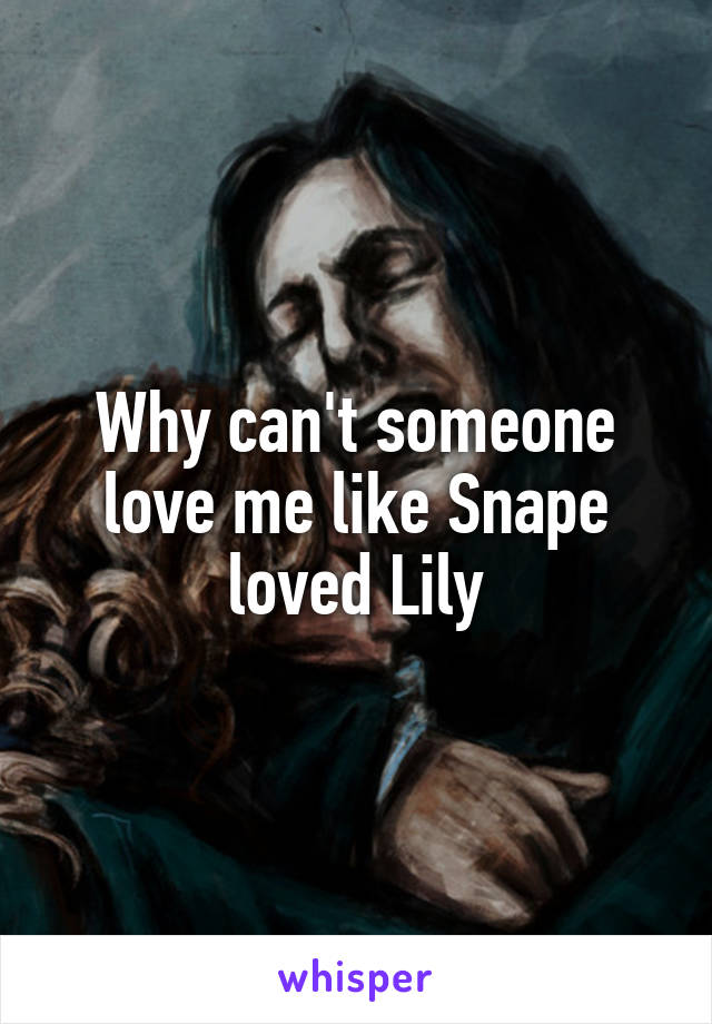 Why can't someone love me like Snape loved Lily