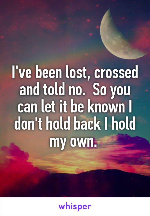 I've been lost, crossed and told no.  So you can let it be known I don't hold back I hold my own. 