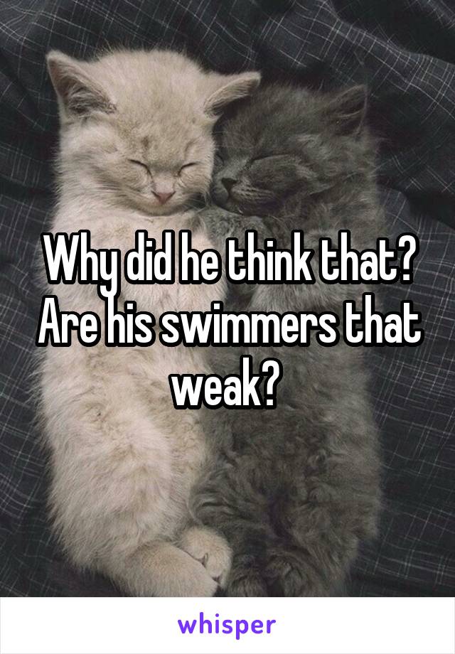 Why did he think that? Are his swimmers that weak? 