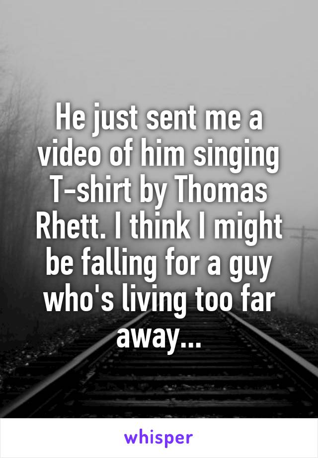 He just sent me a video of him singing T-shirt by Thomas Rhett. I think I might be falling for a guy who's living too far away...