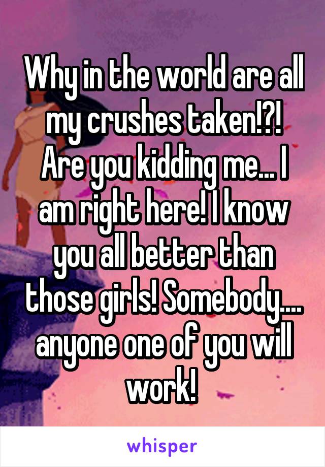 Why in the world are all my crushes taken!?! Are you kidding me... I am right here! I know you all better than those girls! Somebody.... anyone one of you will work! 