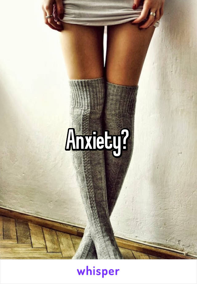 Anxiety? 