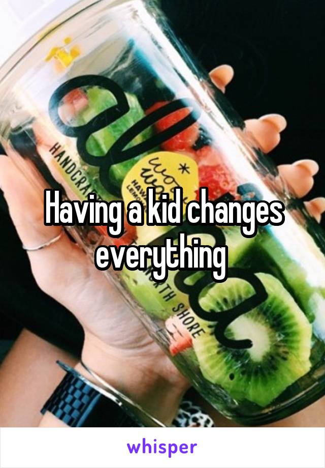 Having a kid changes everything 